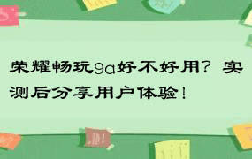 荣耀畅玩9a好不好用？实测后分享用户体验！