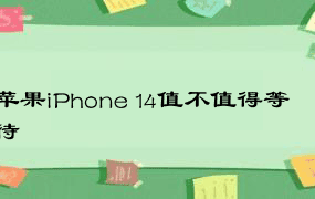 苹果iPhone 14值不值得等待