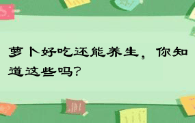 萝卜好吃还能养生，你知道这些吗？