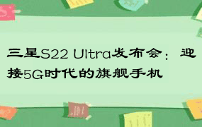 三星S22 Ultra发布会：迎接5G时代的旗舰手机