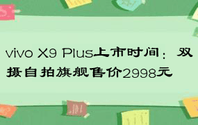 vivo X9 Plus上市时间：双摄自拍旗舰售价2998元