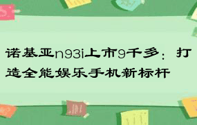 诺基亚n93i上市9千多：打造全能娱乐手机新标杆