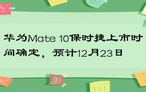 华为Mate 10保时捷上市时间确定，预计12月23日