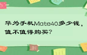 华为手机Mate40多少钱，值不值得购买？