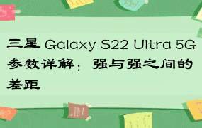 三星 Galaxy S22 Ultra 5G参数详解：强与强之间的差距