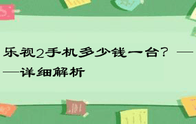 乐视2手机多少钱一台？——详细解析