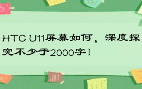 HTC U11屏幕如何，深度探究不少于2000字！