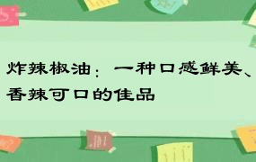 炸辣椒油：一种口感鲜美、香辣可口的佳品