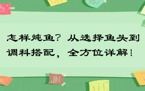 怎样炖鱼？从选择鱼头到调料搭配，全方位详解！