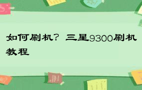 如何刷机？三星9300刷机教程