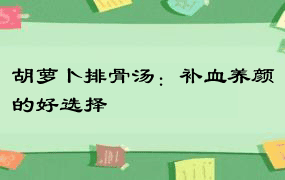 胡萝卜排骨汤：补血养颜的好选择