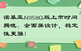 诺基亚N958G版上市时间揭晓：全面屏设计，稳定性更强！