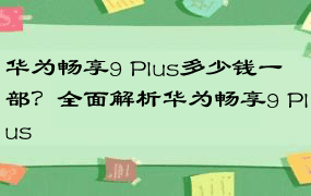 华为畅享9 Plus多少钱一部？全面解析华为畅享9 Plus