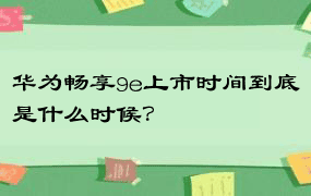 华为畅享9e上市时间到底是什么时候？