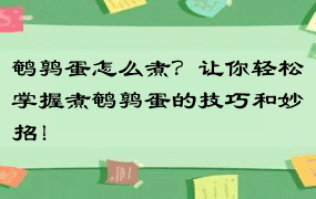 鹌鹑蛋怎么煮？让你轻松掌握煮鹌鹑蛋的技巧和妙招！