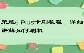 荣耀6 Plus卡刷教程：详细讲解如何刷机