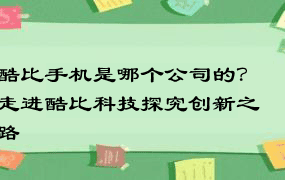 酷比手机是哪个公司的？走进酷比科技探究创新之路