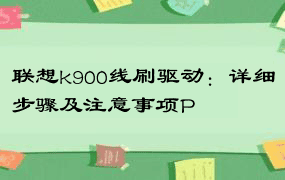 联想k900线刷驱动：详细步骤及注意事项P