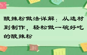 酸辣粉做法详解：从选材到制作，轻松做一碗好吃的酸辣粉