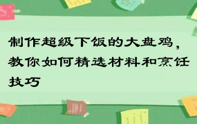 制作超级下饭的大盘鸡，教你如何精选材料和烹饪技巧