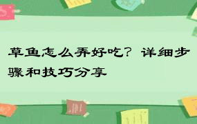 草鱼怎么弄好吃？详细步骤和技巧分享