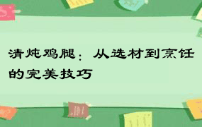 清炖鸡腿：从选材到烹饪的完美技巧