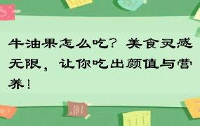 牛油果怎么吃？美食灵感无限，让你吃出颜值与营养！