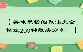 【美味米粉的做法大全：精选200种做法分享！】