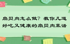 扇贝肉怎么做？教你几道好吃又健康的扇贝肉菜谱