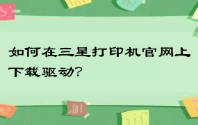 如何在三星打印机官网上下载驱动？