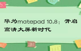 华为matepad 10.8：开启高清大屏新时代