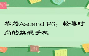 华为Ascend P6：轻薄时尚的旗舰手机