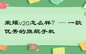 荣耀v20怎么样？— 一款优秀的旗舰手机