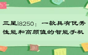 三星i8250：一款具有优秀性能和高颜值的智能手机