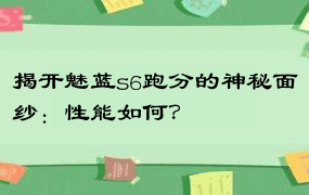 揭开魅蓝s6跑分的神秘面纱：性能如何？