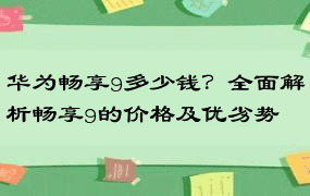 华为畅享9多少钱？全面解析畅享9的价格及优劣势