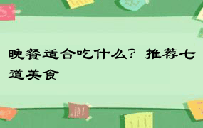 晚餐适合吃什么？推荐七道美食