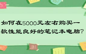 如何在5000元左右购买一款性能良好的笔记本电脑？