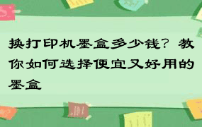 换打印机墨盒多少钱？教你如何选择便宜又好用的墨盒