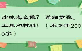 沙冰怎么做？ 详细步骤、工具和材料！（不少于2000字）