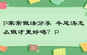 P家常做法分享  牛尾汤怎么做才更好喝？P