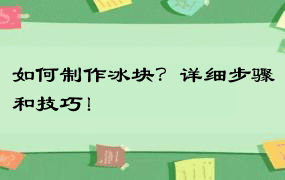 如何制作冰块？详细步骤和技巧！