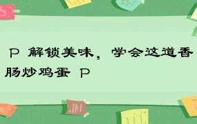  P  解锁美味，学会这道香肠炒鸡蛋  P