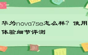 华为nova7se怎么样？使用体验细节评测