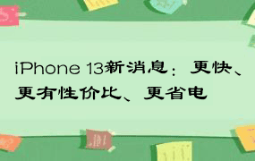 iPhone 13新消息：更快、更有性价比、更省电