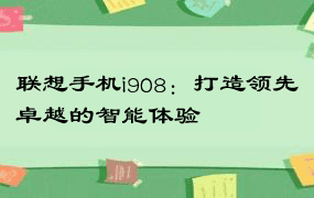 联想手机i908：打造领先卓越的智能体验