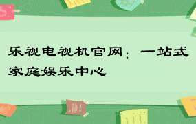 乐视电视机官网：一站式家庭娱乐中心