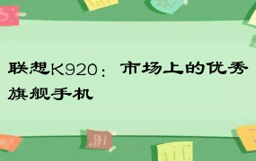 联想K920：市场上的优秀旗舰手机