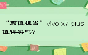 “颜值担当”vivo x7 plus 值得买吗？