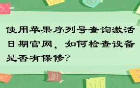 使用苹果序列号查询激活日期官网，如何检查设备是否有保修？